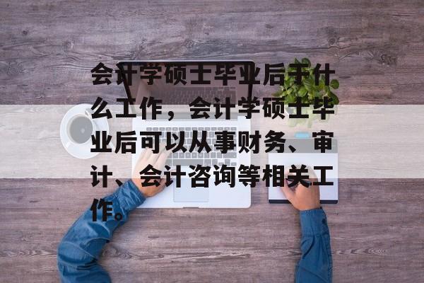 会计学硕士毕业后干什么工作，会计学硕士毕业后可以从事财务、审计、会计咨询等相关工作。