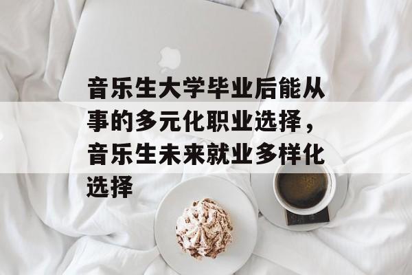音乐生大学毕业后能从事的多元化职业选择,音乐生未来就业多样化选择 音乐生大学毕业后能从事的多元化职业选择,音乐生未来就业多样化选择