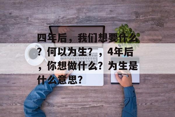 四年后，我们想要什么？何以为生？，4年后，你想做什么？为生是什么意思？