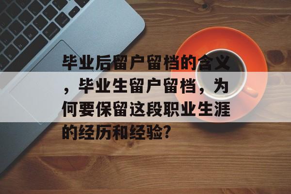毕业后留户留档的含义，毕业生留户留档，为何要保留这段职业生涯的经历和经验?