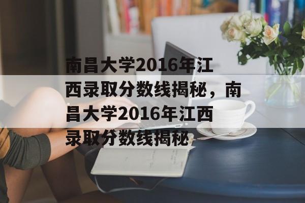 南昌大学2016年江西录取分数线揭秘，南昌大学2016年江西录取分数线揭秘