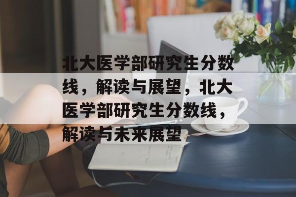 北大医学部研究生分数线,解读与展望,北大医学部研究生分数线,解读与未来展望 北大医学部研究生分数线,解读与展望,北大医学部研究生分数线,解读与未来展望