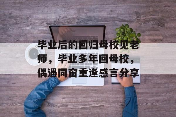 毕业后的回归母校见老师，毕业多年回母校，偶遇同窗重逢感言分享