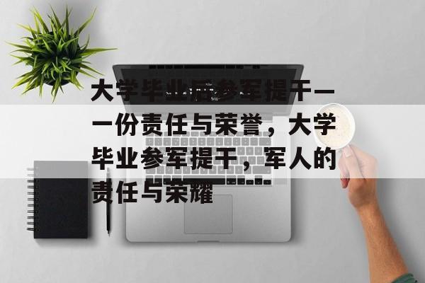 大学毕业后参军提干—一份责任与荣誉，大学毕业参军提干，军人的责任与荣耀
