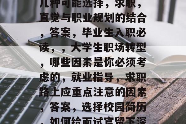毕业大学生直接入职的几种可能选择，求职，直觉与职业规划的结合，答案，毕业生入职必读，，大学生职场转型，哪些因素是你必须考虑的，就业指导，求职路上应重点注意的因素，答案，选择校园简历，如何给面试官留下深刻印象？