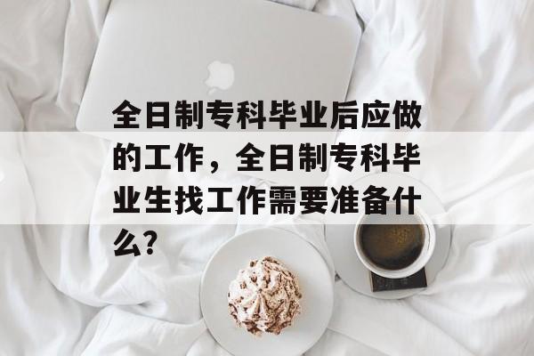 全日制专科毕业后应做的工作，全日制专科毕业生找工作需要准备什么？