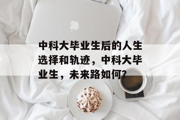 中科大毕业生后的人生选择和轨迹，中科大毕业生，未来路如何？