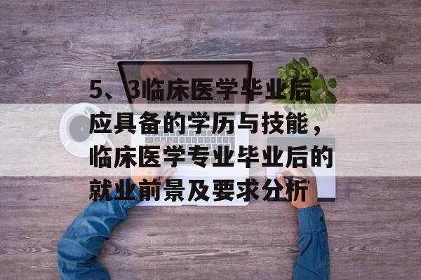 5、3临床医学毕业后应具备的学历与技能,临床医学专业毕业后的就业前景及要求分析 5、3临床医学毕业后应具备的学历与技能,临床医学专业毕业后的就业前景及要求分析