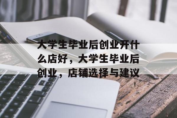 大学生毕业后创业开什么店好,大学生毕业后创业,店铺选择与建议 大学生毕业后创业开什么店好,大学生毕业后创业,店铺选择与建议