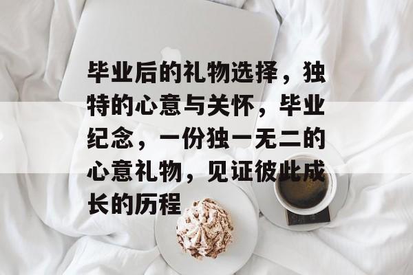 毕业后的礼物选择,独特的心意与关怀,毕业纪念,一份独一无二的心意礼物,见证彼此成长的历程 毕业后的礼物选择,独特的心意与关怀,毕业纪念,一份独一无二的心意礼物,见证彼此成长的历程
