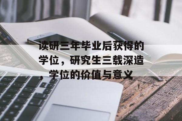 读研三年毕业后获得的学位，研究生三载深造，学位的价值与意义