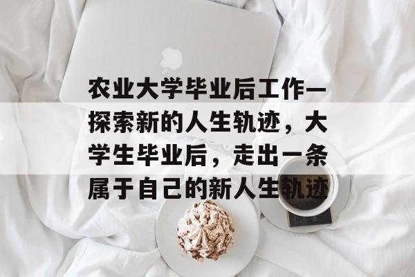农业大学毕业后工作—探索新的人生轨迹，大学生毕业后，走出一条属于自己的新人生轨迹