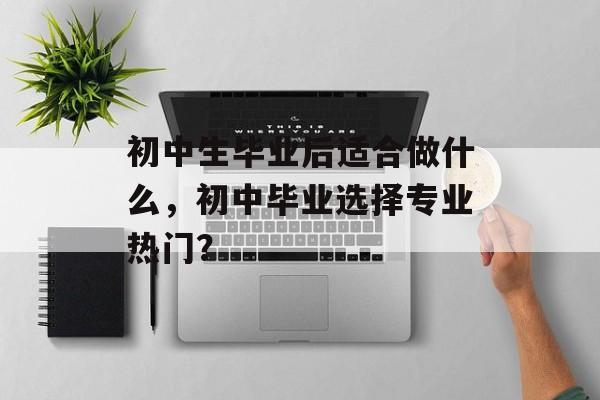 初中生毕业后适合做什么，初中毕业选择专业热门？
