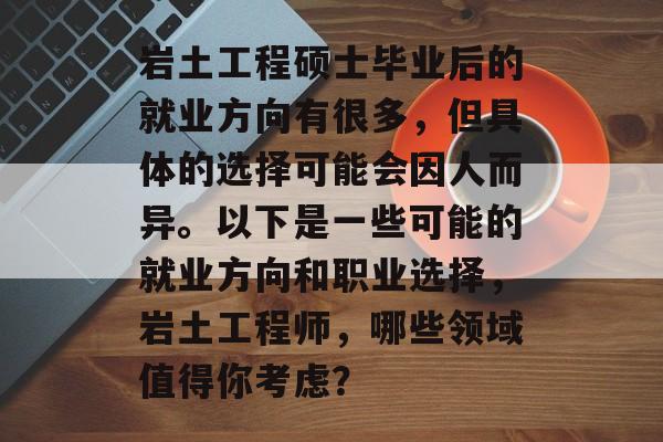 岩土工程硕士毕业后的就业方向有很多,但具体的选择可能会因人而异。以下是一些可能的就业方向和职业选择,岩土工程师,哪些领域值得你考虑? 岩土工程硕士毕业后的就业方向有很多,但具体的选择可能会因人而异。以下是一些可能的就业方向和职业选择,岩土工程师,哪些领域值得你考虑?