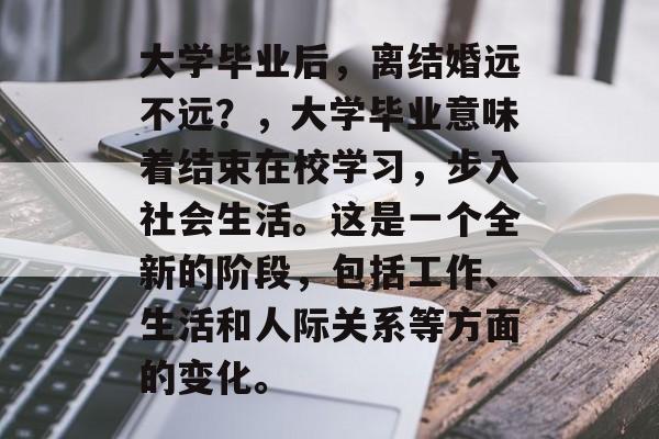 大学毕业后，离结婚远不远？，大学毕业意味着结束在校学习，步入社会生活。这是一个全新的阶段，包括工作、生活和人际关系等方面的变化。
