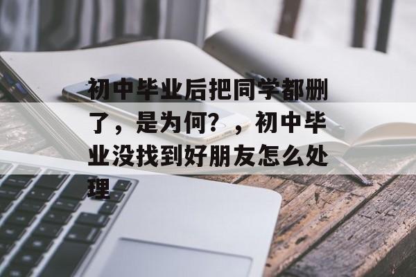 初中毕业后把同学都删了,是为何?,初中毕业没找到好朋友怎么处理 初中毕业后把同学都删了,是为何?,初中毕业没找到好朋友怎么处理