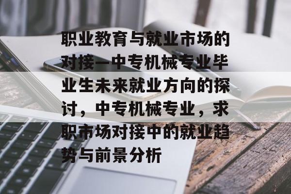 职业教育与就业市场的对接—中专机械专业毕业生未来就业方向的探讨，中专机械专业，求职市场对接中的就业趋势与前景分析
