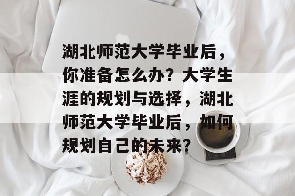 湖北师范大学毕业后，你准备怎么办？大学生涯的规划与选择，湖北师范大学毕业后，如何规划自己的未来？