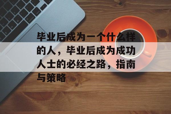 毕业后成为一个什么样的人,毕业后成为成功人士的必经之路,指南与策略 毕业后成为一个什么样的人,毕业后成为成功人士的必经之路,指南与策略