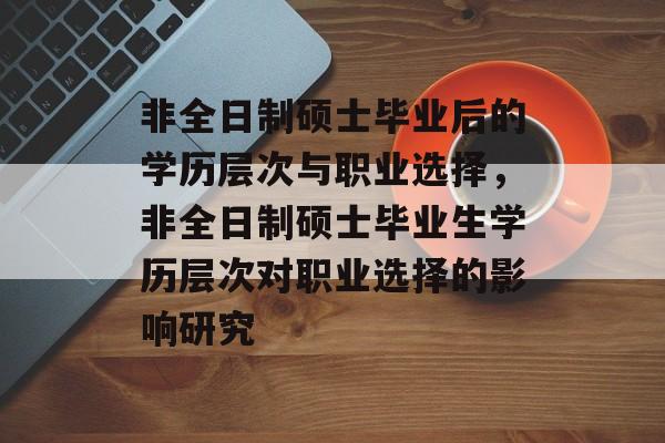 非全日制硕士毕业后的学历层次与职业选择，非全日制硕士毕业生学历层次对职业选择的影响研究