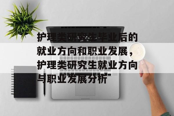 护理类研究生毕业后的就业方向和职业发展，护理类研究生就业方向与职业发展分析