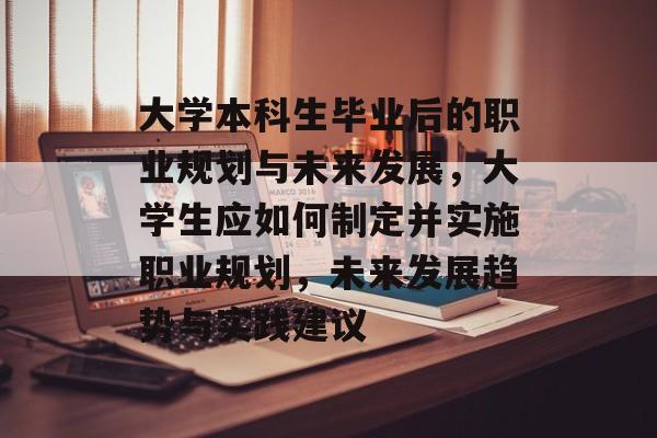 大学本科生毕业后的职业规划与未来发展，大学生应如何制定并实施职业规划，未来发展趋势与实践建议