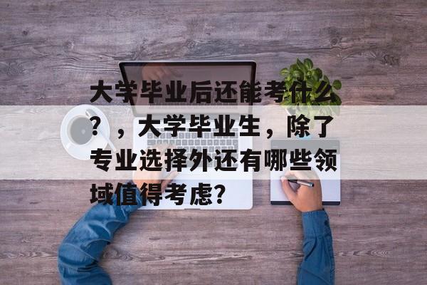大学毕业后还能考什么?,大学毕业生,除了专业选择外还有哪些领域值得考虑? 大学毕业后还能考什么?,大学毕业生,除了专业选择外还有哪些领域值得考虑?