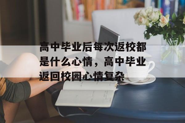 高中毕业后每次返校都是什么心情,高中毕业返回校园心情复杂 高中毕业后每次返校都是什么心情,高中毕业返回校园心情复杂
