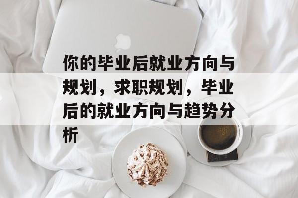 你的毕业后就业方向与规划，求职规划，毕业后的就业方向与趋势分析