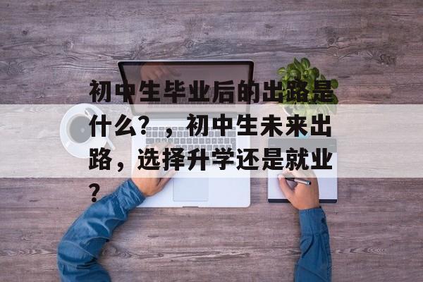 初中生毕业后的出路是什么？，初中生未来出路，选择升学还是就业？