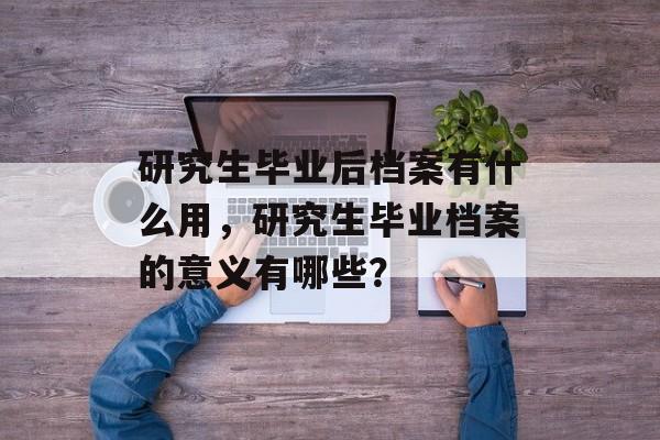 研究生毕业后档案有什么用，研究生毕业档案的意义有哪些？