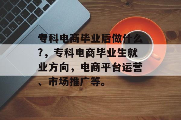 专科电商毕业后做什么?，专科电商毕业生就业方向，电商平台运营、市场推广等。
