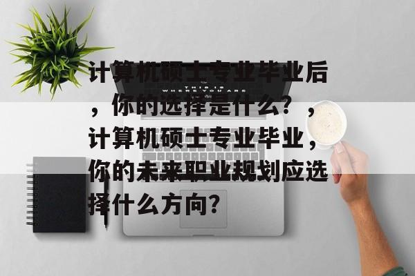 计算机硕士专业毕业后，你的选择是什么？，计算机硕士专业毕业，你的未来职业规划应选择什么方向？