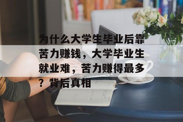 为什么大学生毕业后靠苦力赚钱,大学毕业生就业难,苦力赚得最多?背后真相 为什么大学生毕业后靠苦力赚钱,大学毕业生就业难,苦力赚得最多?背后真相
