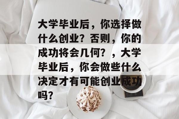 大学毕业后，你选择做什么创业？否则，你的成功将会几何？，大学毕业后，你会做些什么决定才有可能创业成功吗？