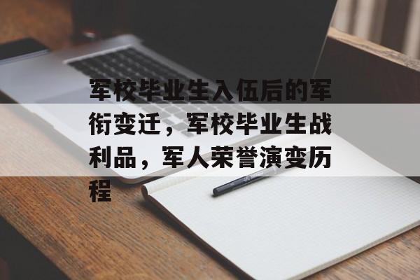 军校毕业生入伍后的军衔变迁,军校毕业生战利品,军人荣誉演变历程 军校毕业生入伍后的军衔变迁,军校毕业生战利品,军人荣誉演变历程