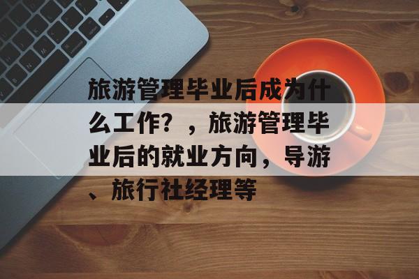 旅游管理毕业后成为什么工作?,旅游管理毕业后的就业方向,导游、旅行社经理等 旅游管理毕业后成为什么工作?,旅游管理毕业后的就业方向,导游、旅行社经理等