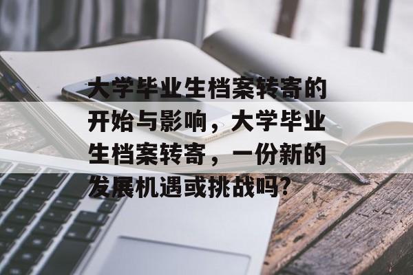 大学毕业生档案转寄的开始与影响，大学毕业生档案转寄，一份新的发展机遇或挑战吗?