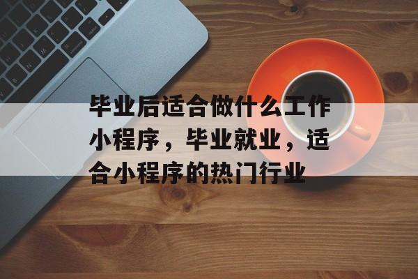 毕业后适合做什么工作小程序,毕业就业,适合小程序的热门行业 毕业后适合做什么工作小程序,毕业就业,适合小程序的热门行业