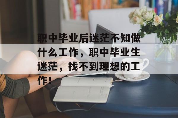 职中毕业后迷茫不知做什么工作，职中毕业生迷茫，找不到理想的工作！