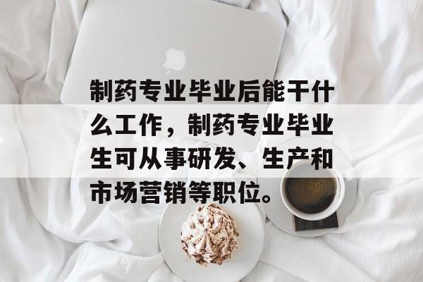 制药专业毕业后能干什么工作，制药专业毕业生可从事研发、生产和市场营销等职位。