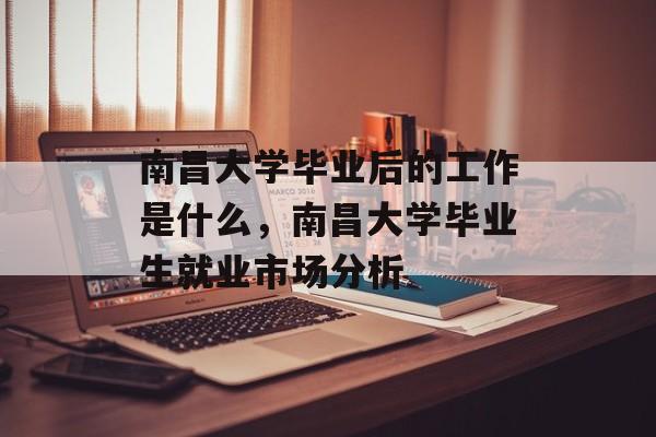 南昌大学毕业后的工作是什么，南昌大学毕业生就业市场分析