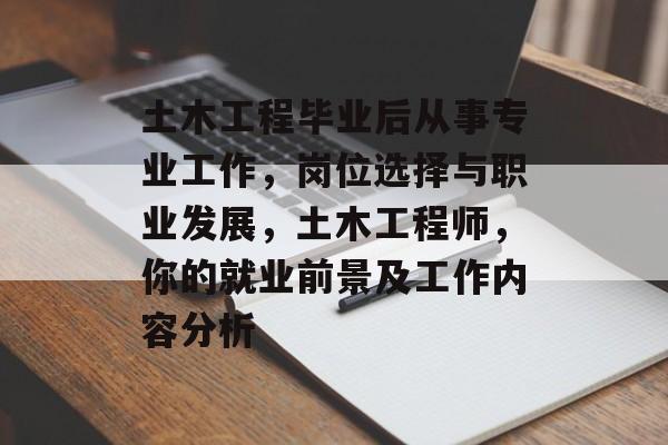 土木工程毕业后从事专业工作,岗位选择与职业发展,土木工程师,你的就业前景及工作内容分析 土木工程毕业后从事专业工作,岗位选择与职业发展,土木工程师,你的就业前景及工作内容分析