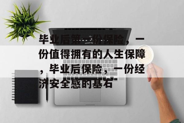 毕业后第一份保险，一份值得拥有的人生保障，毕业后保险，一份经济安全感的基石