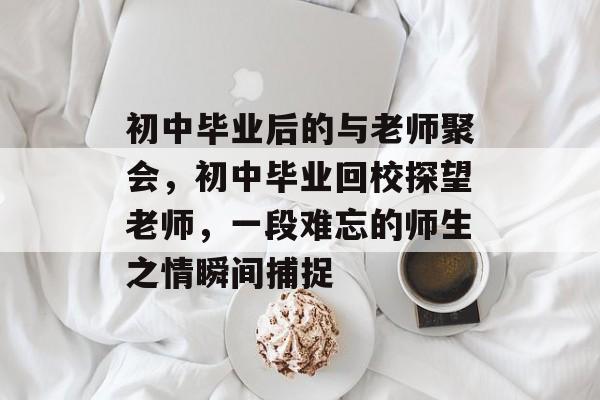 初中毕业后的与老师聚会,初中毕业回校探望老师,一段难忘的师生之情瞬间捕捉 初中毕业后的与老师聚会,初中毕业回校探望老师,一段难忘的师生之情瞬间捕捉