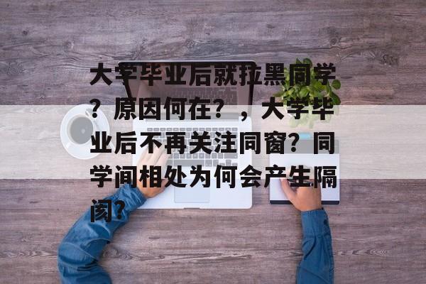 大学毕业后就拉黑同学？原因何在？，大学毕业后不再关注同窗？同学间相处为何会产生隔阂?