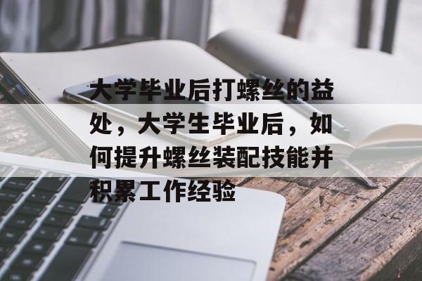 大学毕业后打螺丝的益处,大学生毕业后,如何提升螺丝装配技能并积累工作经验 大学毕业后打螺丝的益处,大学生毕业后,如何提升螺丝装配技能并积累工作经验
