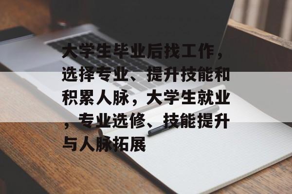 大学生毕业后找工作，选择专业、提升技能和积累人脉，大学生就业，专业选修、技能提升与人脉拓展
