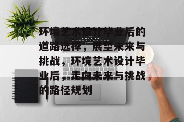 环境艺术设计毕业后的道路选择,展望未来与挑战,环境艺术设计毕业后,走向未来与挑战的路径规划 环境艺术设计毕业后的道路选择,展望未来与挑战,环境艺术设计毕业后,走向未来与挑战的路径规划