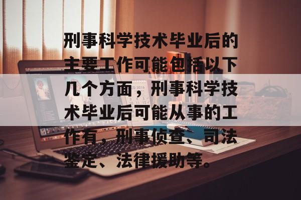 刑事科学技术毕业后的主要工作可能包括以下几个方面，刑事科学技术毕业后可能从事的工作有，刑事侦查、司法鉴定、法律援助等。